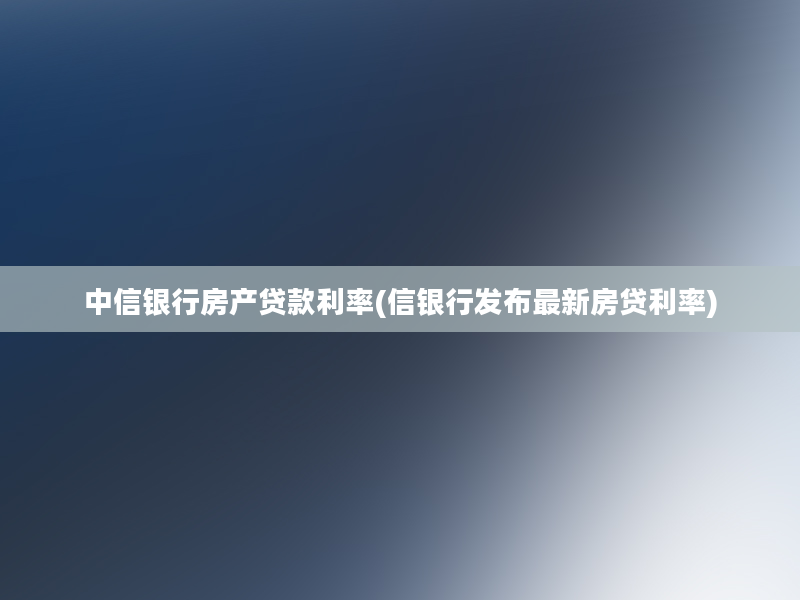 中信银行房产贷款利率(信银行发布最新房贷利率)