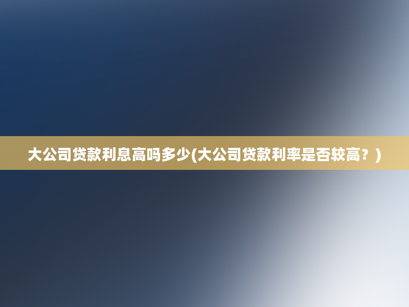 大公司贷款利息高吗多少(大公司贷款利率是否较高？)