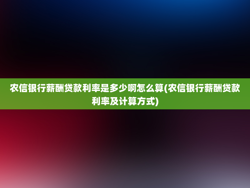 农信银行薪酬贷款利率是多少啊怎么算(农信银行薪酬贷款利率及计算方式)