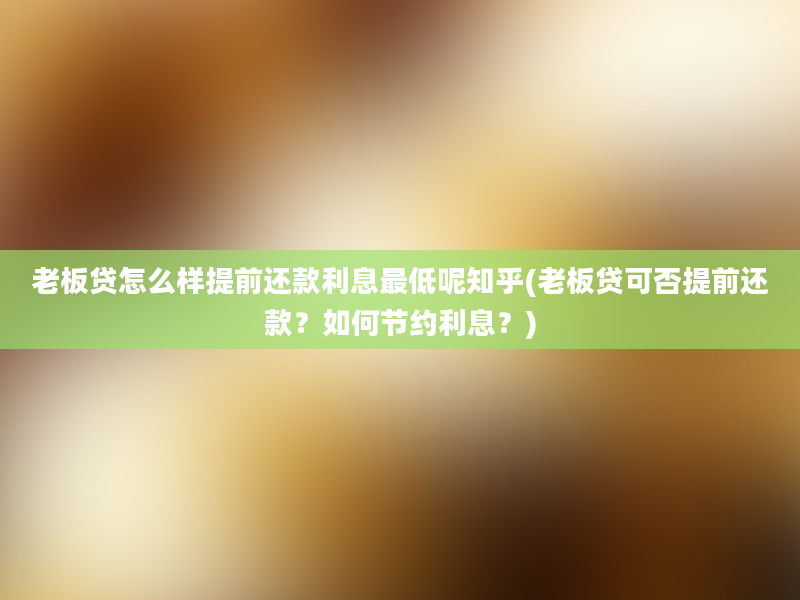 老板贷怎么样提前还款利息最低呢知乎(老板贷可否提前还款？如何节约利息？)