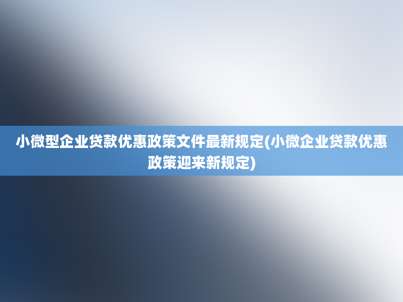 小微型企业贷款优惠政策文件最新规定(小微企业贷款优惠政策迎来新规定)