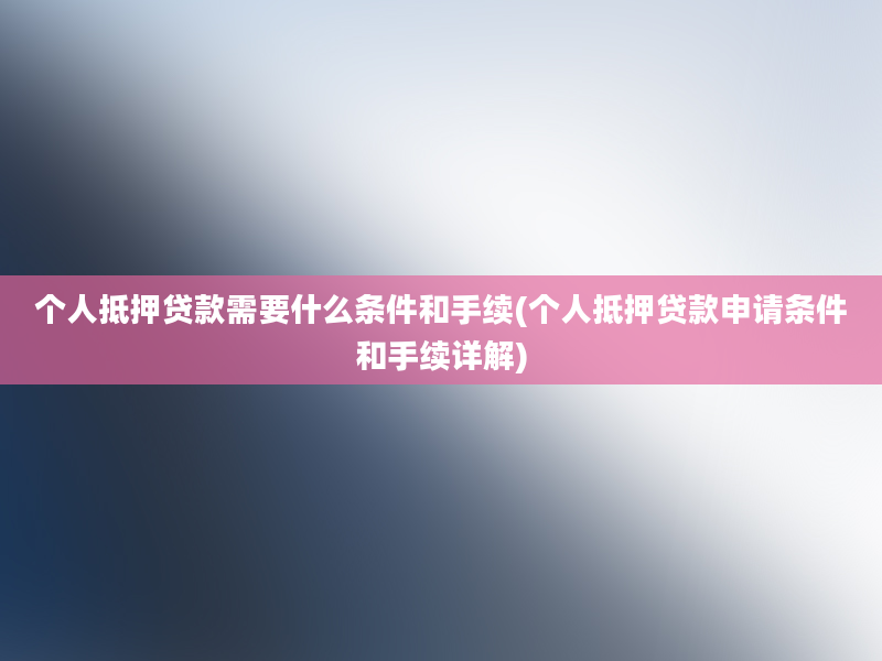 个人抵押贷款需要什么条件和手续(个人抵押贷款申请条件和手续详解)