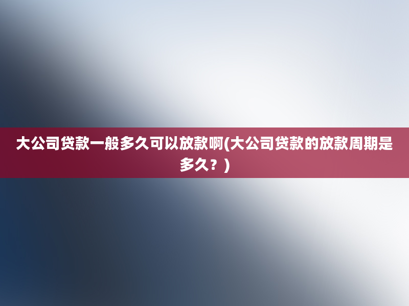 大公司贷款一般多久可以放款啊(大公司贷款的放款周期是多久？)