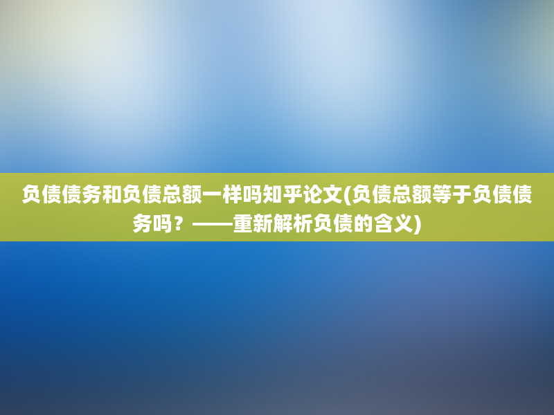 负债债务和负债总额一样吗知乎论文(负债总额等于负债债务吗？——重新解析负债的含义)