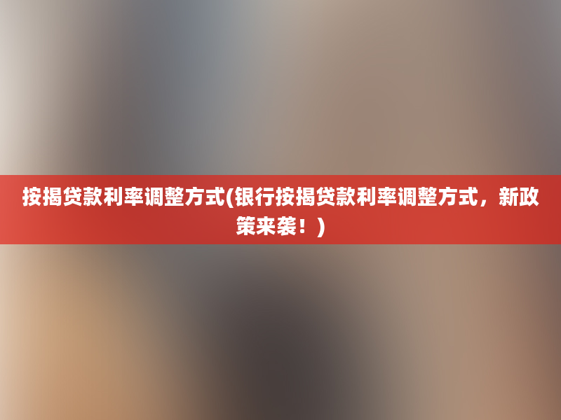 按揭贷款利率调整方式(银行按揭贷款利率调整方式，新政策来袭！)