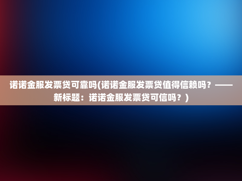 诺诺金服发票贷可靠吗(诺诺金服发票贷值得信赖吗？——新标题：诺诺金服发票贷可信吗？)