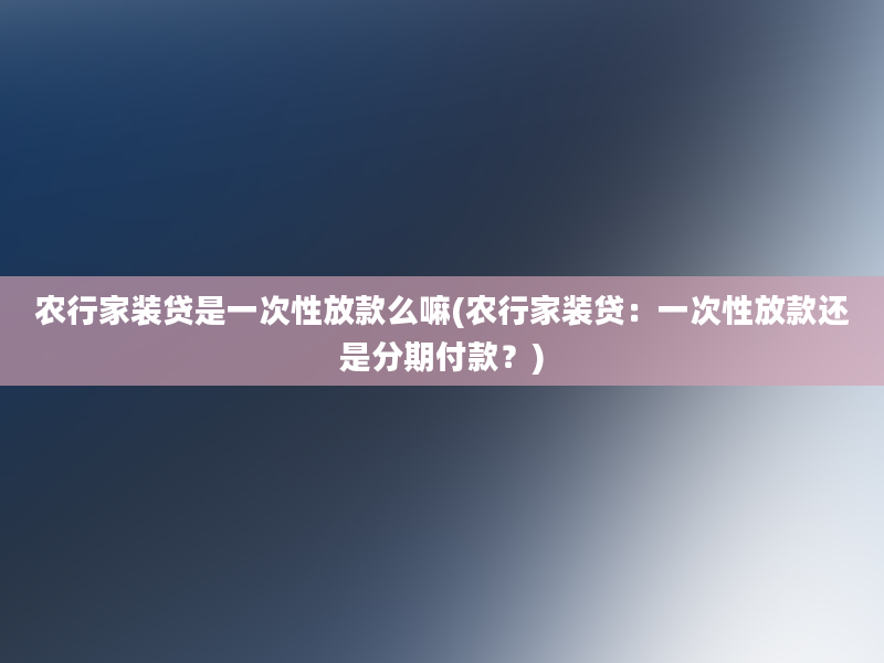 农行家装贷是一次性放款么嘛(农行家装贷：一次性放款还是分期付款？)