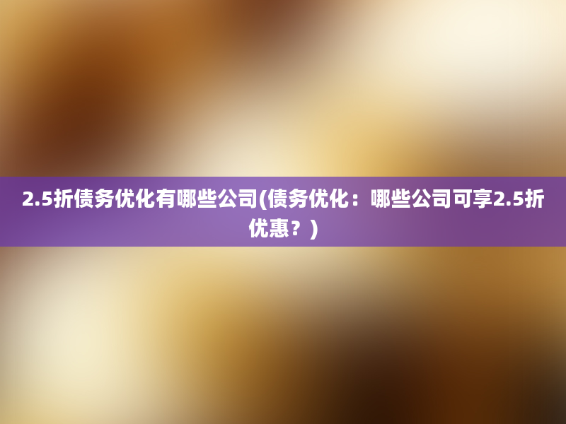 2.5折债务优化有哪些公司(债务优化：哪些公司可享2.5折优惠？)