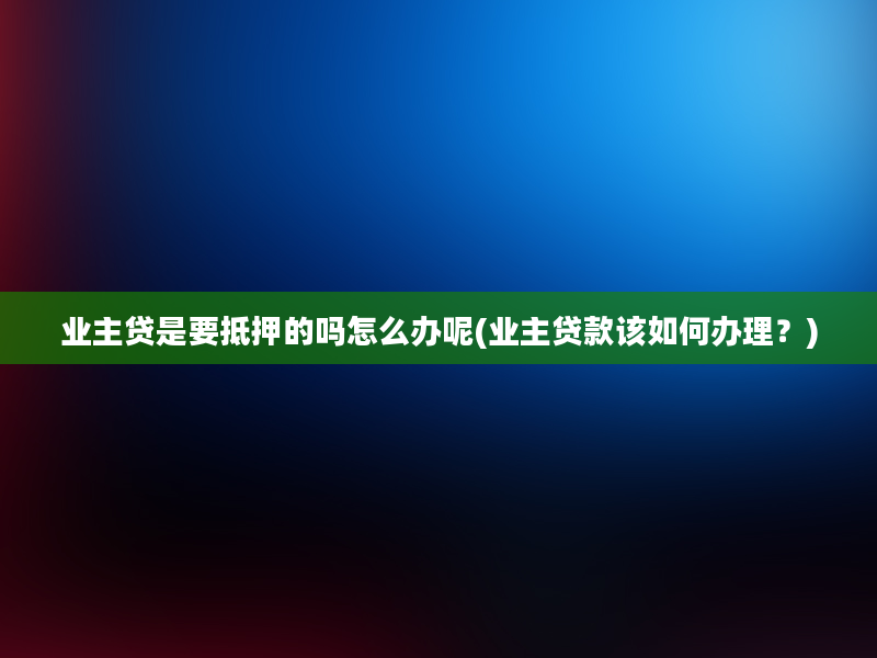 业主贷是要抵押的吗怎么办呢(业主贷款该如何办理？)