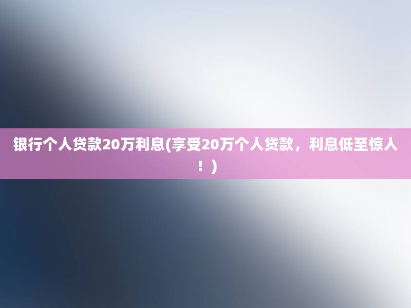 银行个人贷款20万利息(享受20万个人贷款，利息低至惊人！)