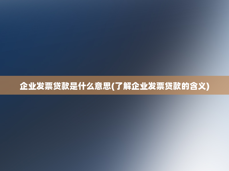 企业发票贷款是什么意思(了解企业发票贷款的含义)