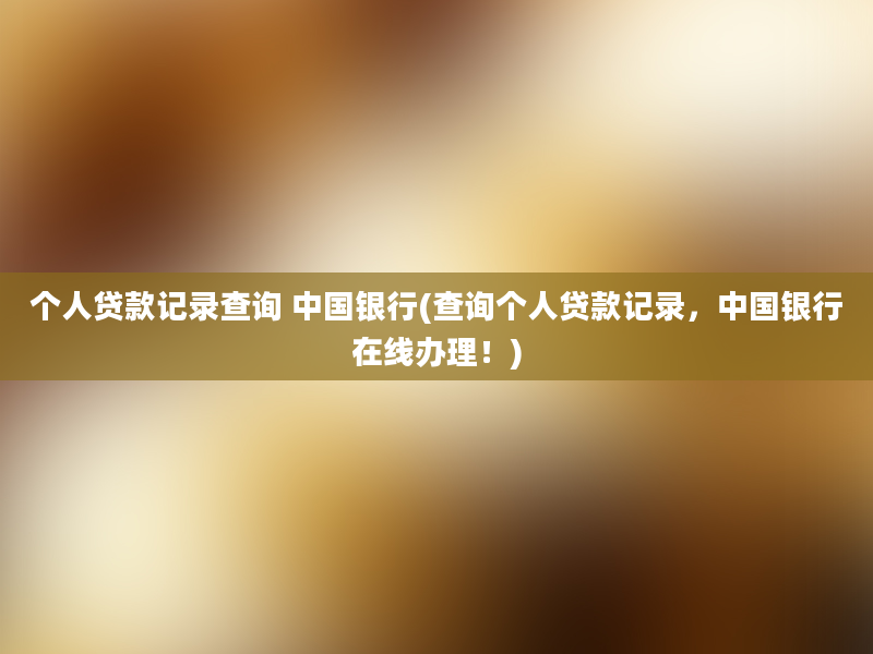 个人贷款记录查询 中国银行(查询个人贷款记录，中国银行在线办理！)