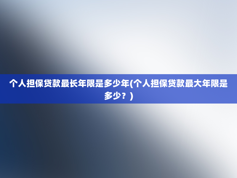 个人担保贷款最长年限是多少年(个人担保贷款最大年限是多少？)