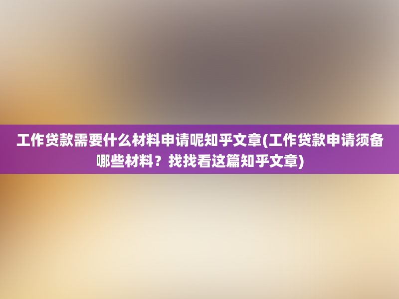 工作贷款需要什么材料申请呢知乎文章(工作贷款申请须备哪些材料？找找看这篇知乎文章)