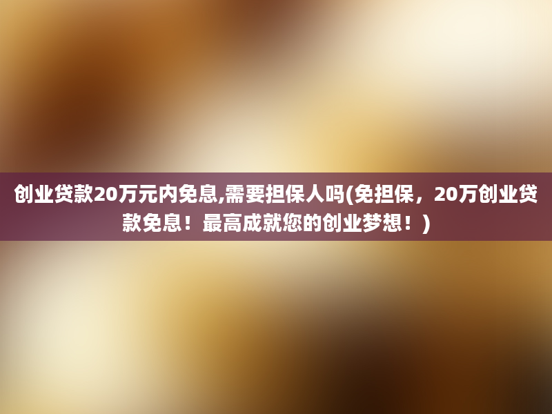 创业贷款20万元内免息,需要担保人吗(免担保，20万创业贷款免息！最高成就您的创业梦想！)