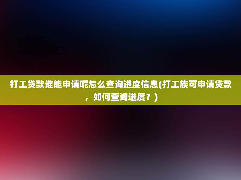 打工贷款谁能申请呢怎么查询进度信息(打工族可申请贷款，如何查询进度？)