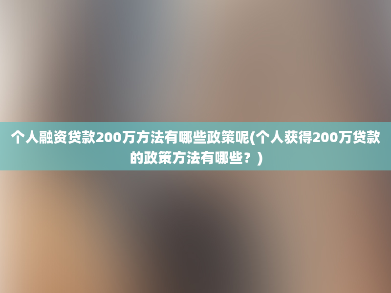 个人融资贷款200万方法有哪些政策呢(个人获得200万贷款的政策方法有哪些？)