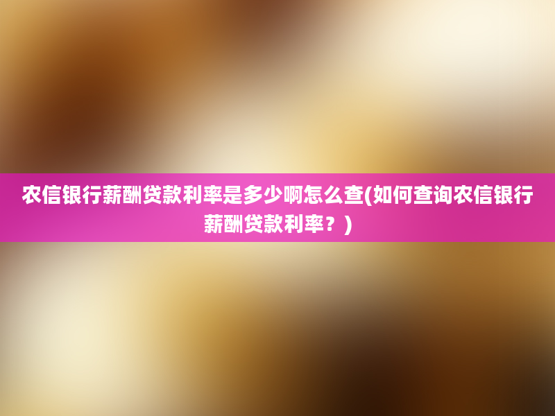 农信银行薪酬贷款利率是多少啊怎么查(如何查询农信银行薪酬贷款利率？)