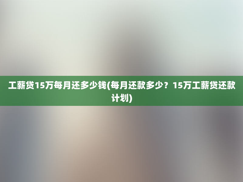 工薪贷15万每月还多少钱(每月还款多少？15万工薪贷还款计划)