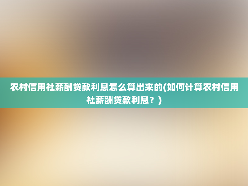 农村信用社薪酬贷款利息怎么算出来的(如何计算农村信用社薪酬贷款利息？)