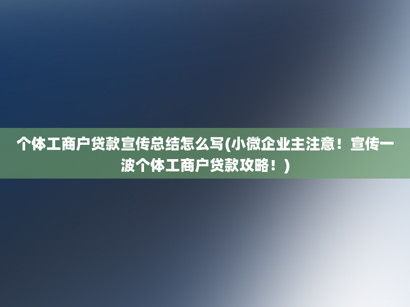 个体工商户贷款宣传总结怎么写(小微企业主注意！宣传一波个体工商户贷款攻略！)