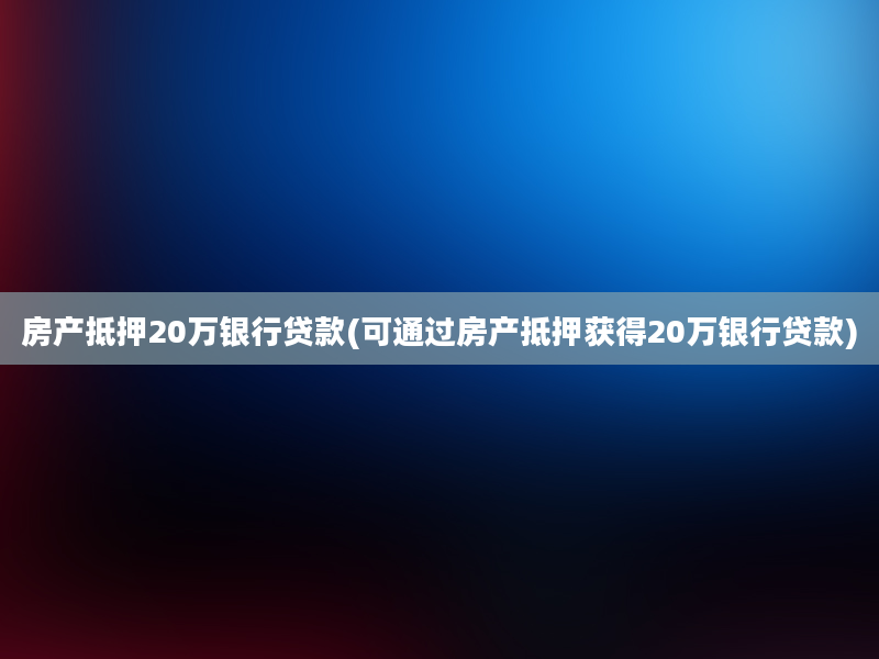 房产抵押20万银行贷款(可通过房产抵押获得20万银行贷款)