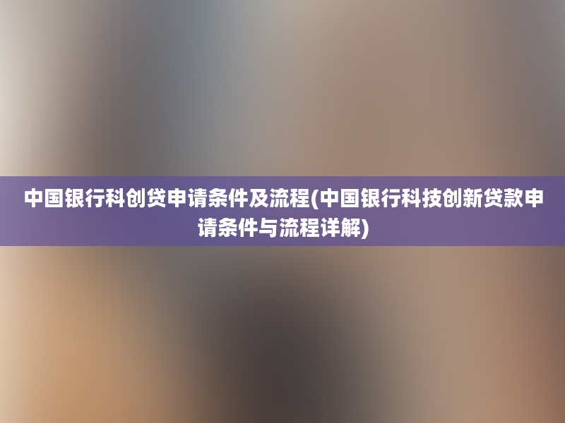 中国银行科创贷申请条件及流程(中国银行科技创新贷款申请条件与流程详解)