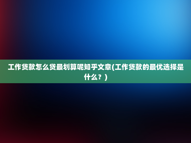 工作贷款怎么贷最划算呢知乎文章(工作贷款的最优选择是什么？)