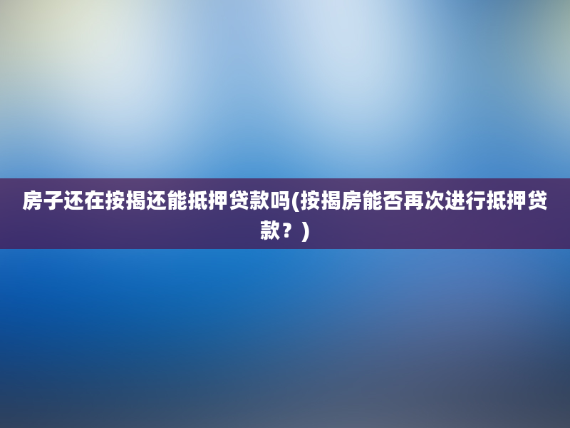 房子还在按揭还能抵押贷款吗(按揭房能否再次进行抵押贷款？)