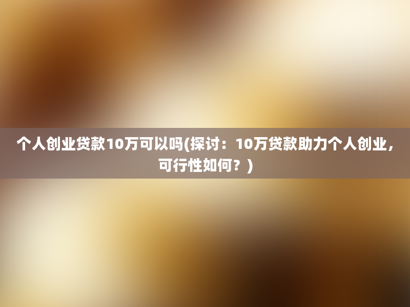 个人创业贷款10万可以吗(探讨：10万贷款助力个人创业，可行性如何？)