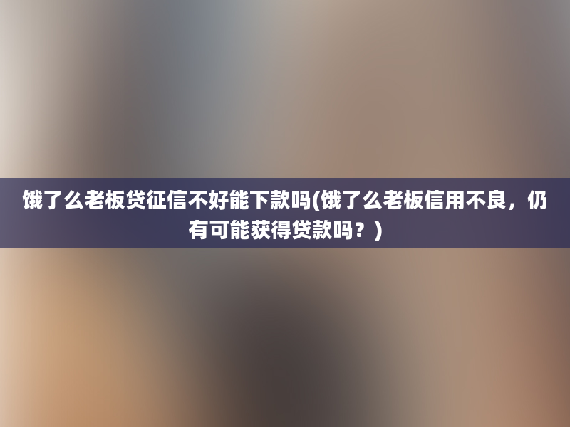 饿了么老板贷征信不好能下款吗(饿了么老板信用不良，仍有可能获得贷款吗？)