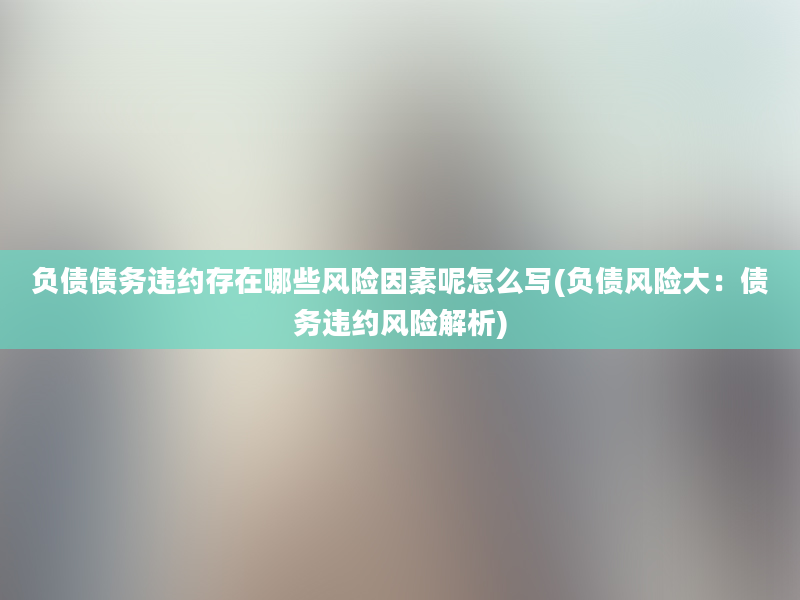 负债债务违约存在哪些风险因素呢怎么写(负债风险大：债务违约风险解析)