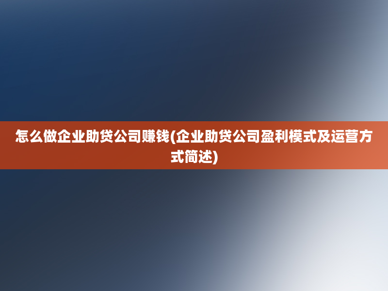 怎么做企业助贷公司赚钱(企业助贷公司盈利模式及运营方式简述)