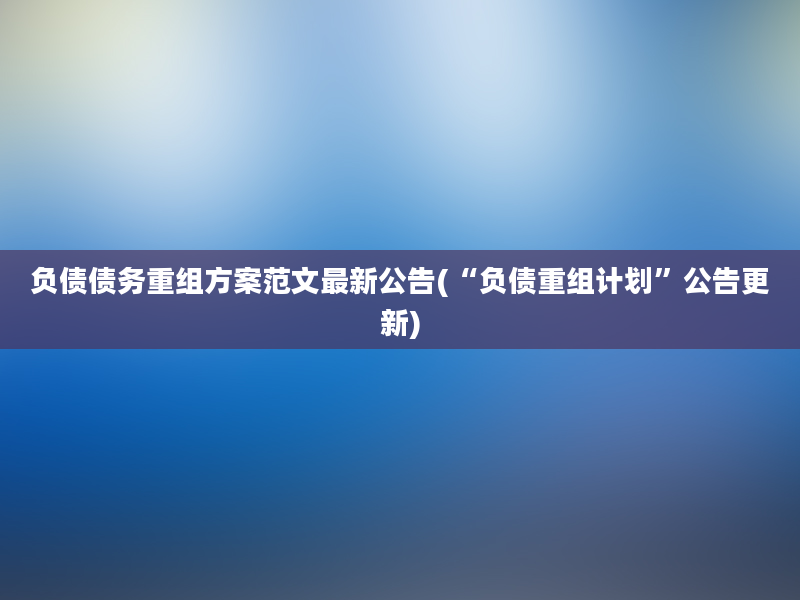 负债债务重组方案范文最新公告(“负债重组计划”公告更新)