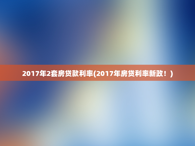 2017年2套房贷款利率(2017年房贷利率新政！)