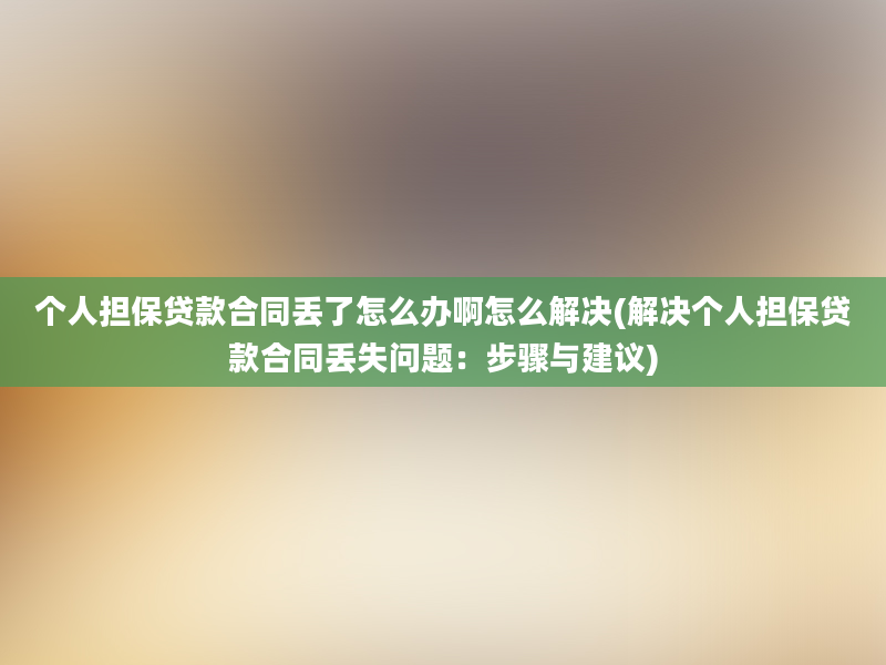 个人担保贷款合同丢了怎么办啊怎么解决(解决个人担保贷款合同丢失问题：步骤与建议)