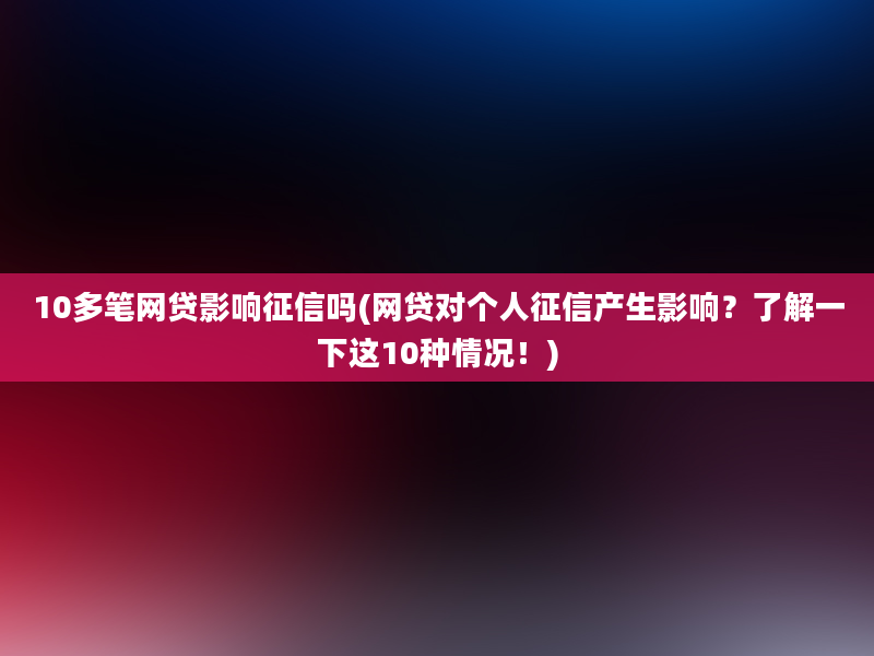 10多笔网贷影响征信吗(网贷对个人征信产生影响？了解一下这10种情况！)