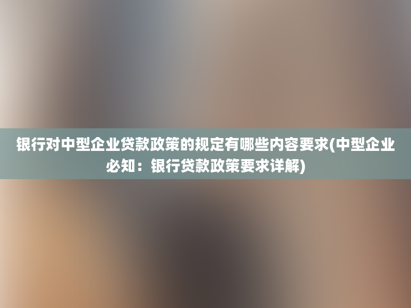 银行对中型企业贷款政策的规定有哪些内容要求(中型企业必知：银行贷款政策要求详解)