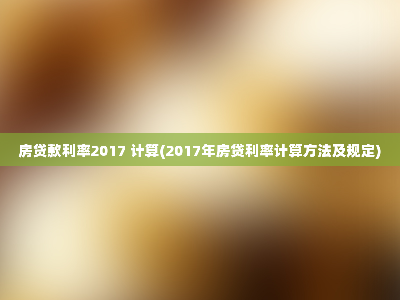 房贷款利率2017 计算(2017年房贷利率计算方法及规定)