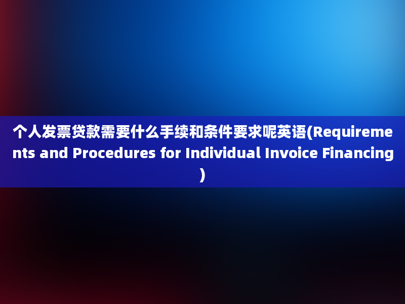 个人发票贷款需要什么手续和条件要求呢英语(Requirements and Procedures for Individual Invoice Financing)