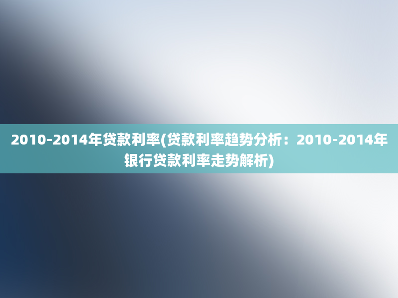 2010-2014年贷款利率(贷款利率趋势分析：2010-2014年银行贷款利率走势解析)