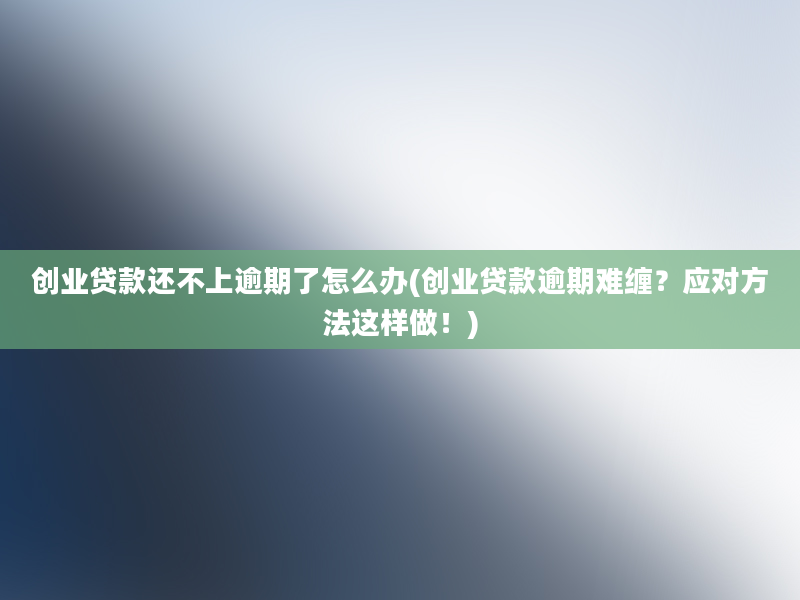 创业贷款还不上逾期了怎么办(创业贷款逾期难缠？应对方法这样做！)