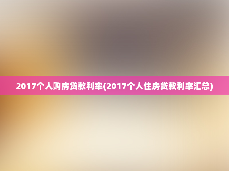 2017个人购房贷款利率(2017个人住房贷款利率汇总)