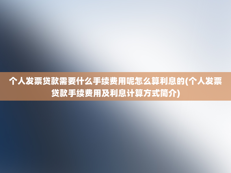 个人发票贷款需要什么手续费用呢怎么算利息的(个人发票贷款手续费用及利息计算方式简介)