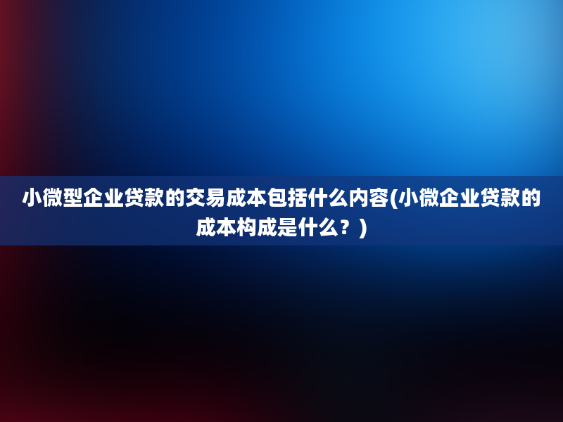 小微型企业贷款的交易成本包括什么内容(小微企业贷款的成本构成是什么？)