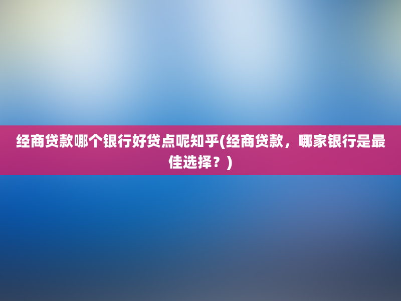 经商贷款哪个银行好贷点呢知乎(经商贷款，哪家银行是最佳选择？)