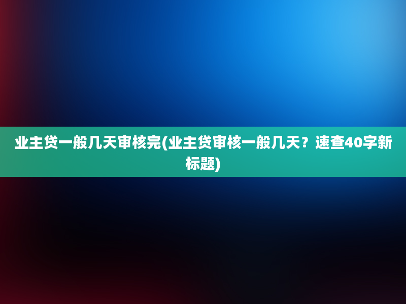 业主贷一般几天审核完(业主贷审核一般几天？速查40字新标题)