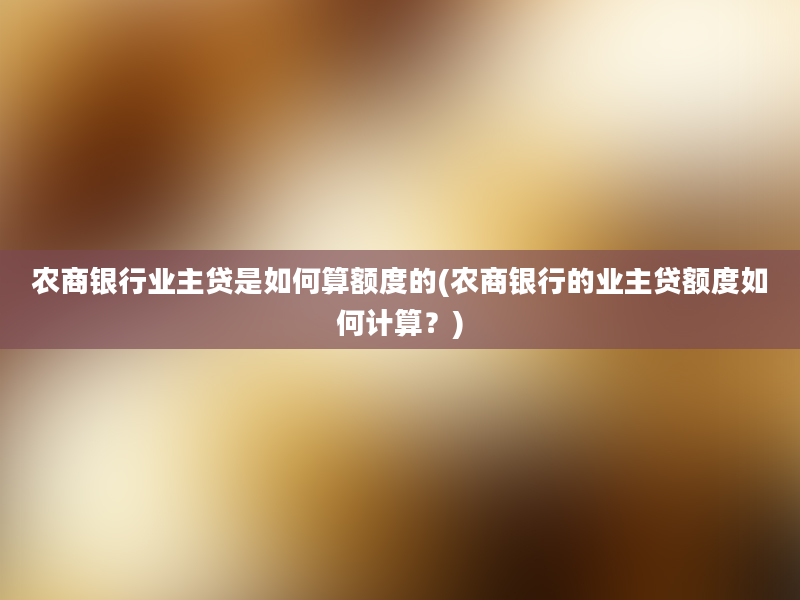 农商银行业主贷是如何算额度的(农商银行的业主贷额度如何计算？)