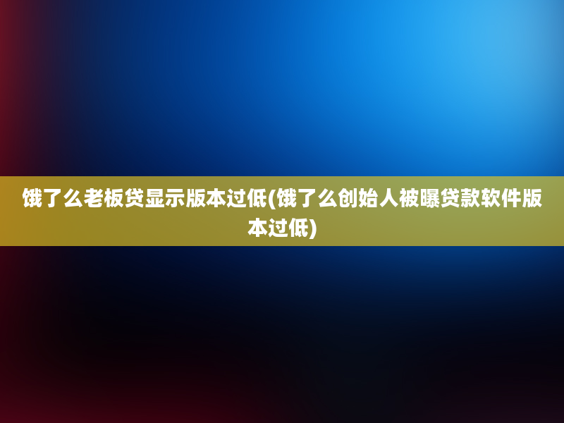 饿了么老板贷显示版本过低(饿了么创始人被曝贷款软件版本过低)