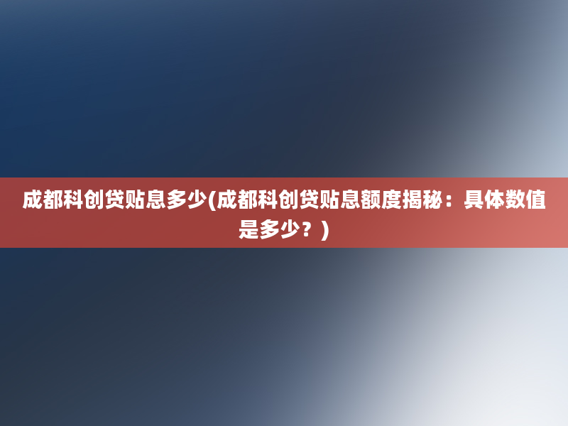 成都科创贷贴息多少(成都科创贷贴息额度揭秘：具体数值是多少？)